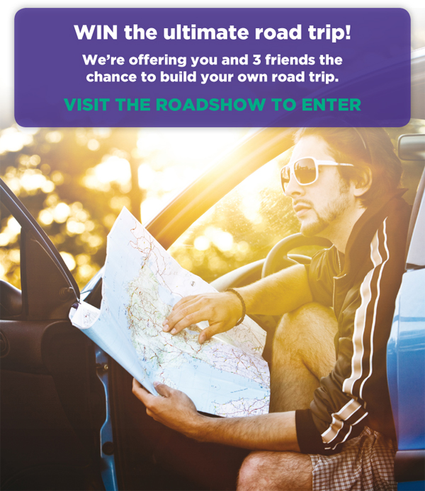 WIN the ultimate road trip! - We're offering you and 3 friends the chance to build your own road trip! VISIT THE ROADSHOW TO ENTER!